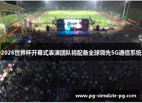 2026世界杯开幕式表演团队将配备全球领先5G通信系统 2026世界杯开幕式表演团队将配备全球领先5G通信系统