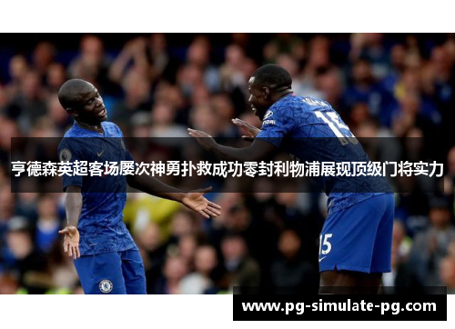 亨德森英超客场屡次神勇扑救成功零封利物浦展现顶级门将实力 亨德森英超客场屡次神勇扑救成功零封利物浦展现顶级门将实力