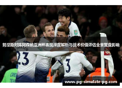 努涅斯对阵阿森纳亚洲杯表现深度解析与战术价值评估全景复盘影响 努涅斯对阵阿森纳亚洲杯表现深度解析与战术价值评估全景复盘影响