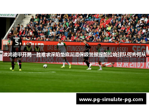 波鸿德甲开局一胜难求深陷垫底泥潭保级警报提前拉响球队何去何从 波鸿德甲开局一胜难求深陷垫底泥潭保级警报提前拉响球队何去何从