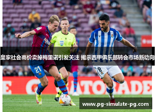 皇家社会高价卖掉梅里诺引发关注 揭示西甲俱乐部转会市场新动向 皇家社会高价卖掉梅里诺引发关注 揭示西甲俱乐部转会市场新动向