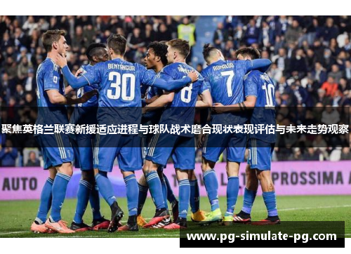 聚焦英格兰联赛新援适应进程与球队战术磨合现状表现评估与未来走势观察