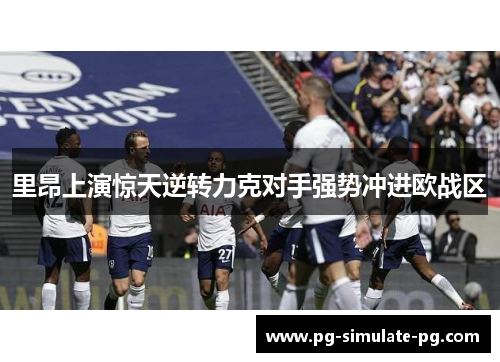 里昂上演惊天逆转力克对手强势冲进欧战区