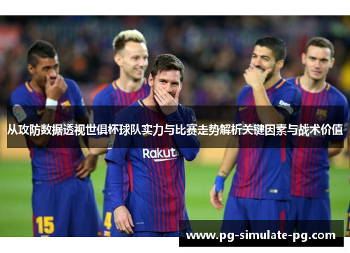 从攻防数据透视世俱杯球队实力与比赛走势解析关键因素与战术价值