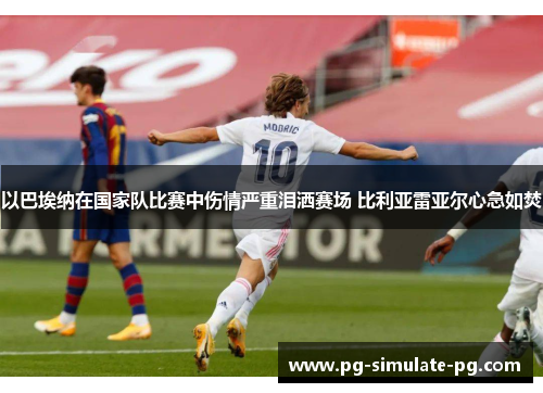 以巴埃纳在国家队比赛中伤情严重泪洒赛场 比利亚雷亚尔心急如焚