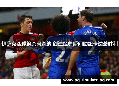 伊萨克头球绝杀阿森纳 创造经典瞬间助纽卡逆袭胜利