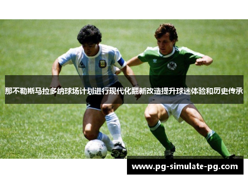 那不勒斯马拉多纳球场计划进行现代化翻新改造提升球迷体验和历史传承