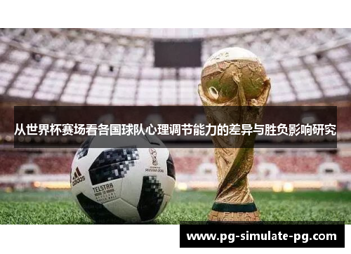 从世界杯赛场看各国球队心理调节能力的差异与胜负影响研究 从世界杯赛场看各国球队心理调节能力的差异与胜负影响研究
