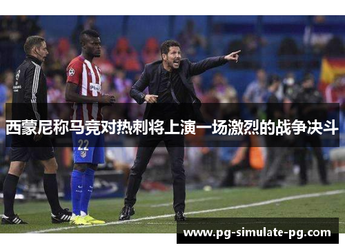 西蒙尼称马竞对热刺将上演一场激烈的战争决斗 西蒙尼称马竞对热刺将上演一场激烈的战争决斗