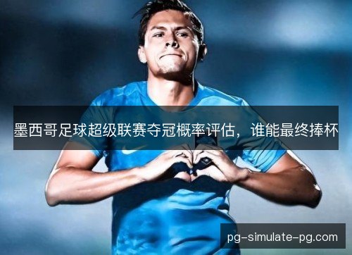 墨西哥足球超级联赛夺冠概率评估,谁能最终捧杯 墨西哥足球超级联赛夺冠概率评估,谁能最终捧杯