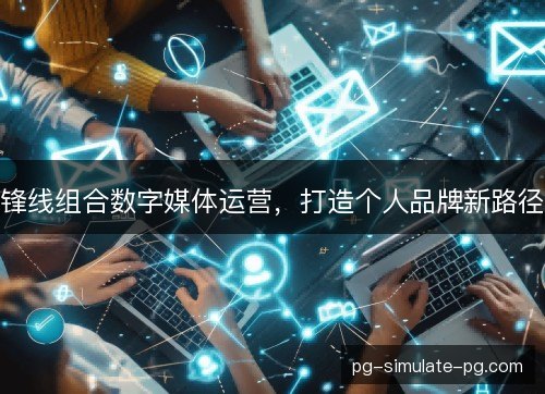 锋线组合数字媒体运营,打造个人品牌新路径 锋线组合数字媒体运营,打造个人品牌新路径