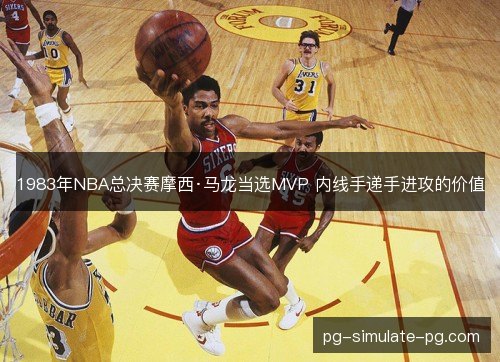 1983年NBA总决赛摩西·马龙当选MVP 内线手递手进攻的价值 1983年NBA总决赛摩西·马龙当选MVP 内线手递手进攻的价值